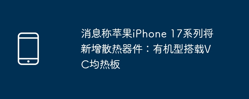 消息称苹果iPhone 17系列将新增散热器件：有机型搭载VC均热板