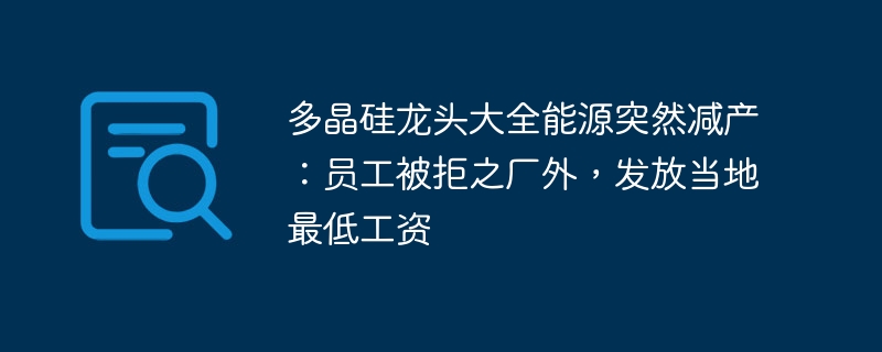 多晶硅龙头大全能源突然减产:员工被拒之厂外,发放当地最低工资