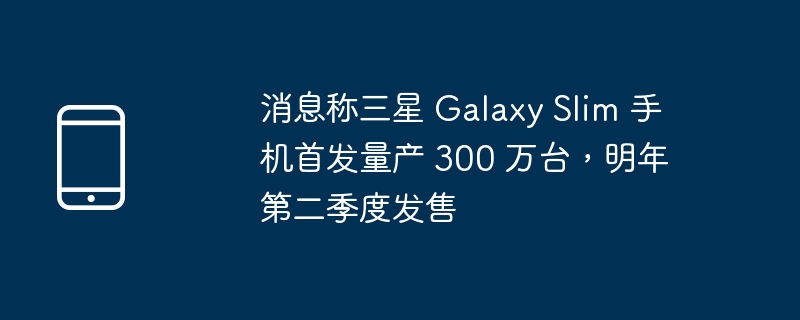消息称三星 galaxy slim 手机首发量产 300 万台,明年第二季度发售