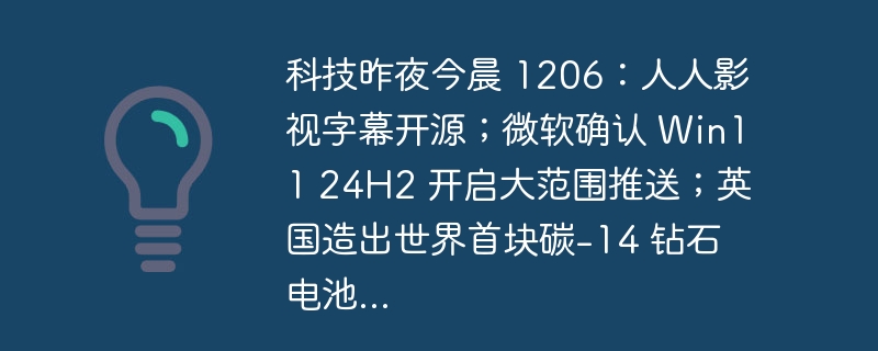科技昨夜今晨 1206：人人影视字幕开源；微软确认 Win11 24H2 开启大范围推送；英国造出世界首块碳-14 钻石电池...