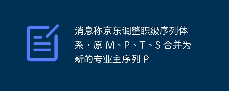消息称京东调整职级序列体系,原 M、P、T、S 合并为新的专业主序列 P