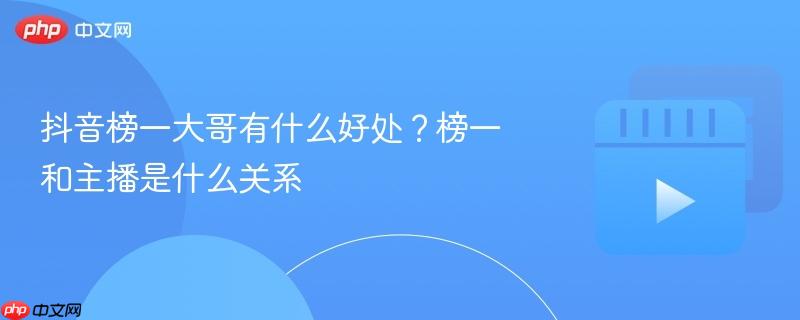 抖音榜一大哥有什么好处?榜一和主播是什么关系