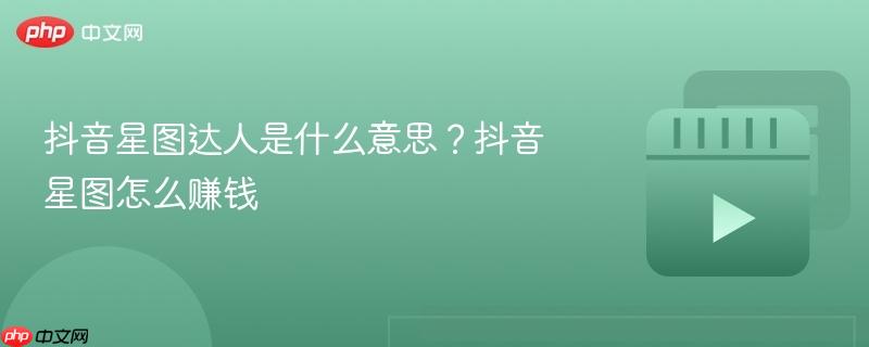 抖音星图达人是什么意思？抖音星图怎么赚钱