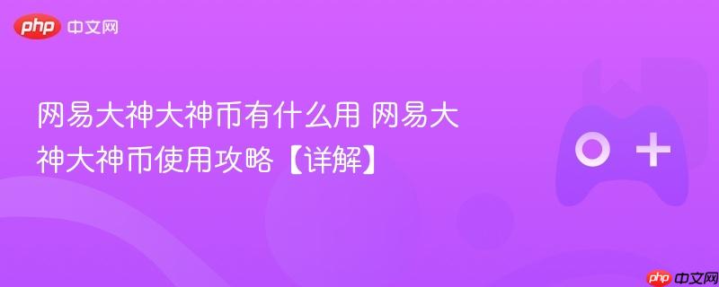 网易大神大神币有什么用 网易大神大神币使用攻略【详解】