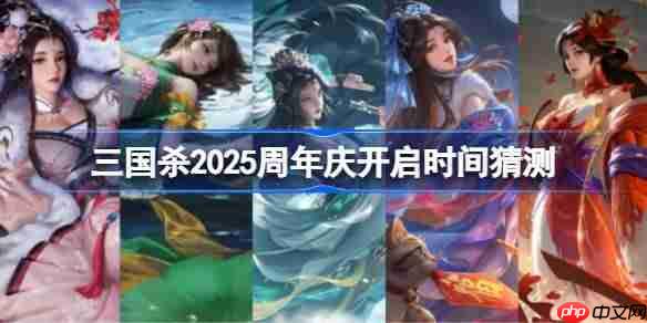 三国杀2025周年庆什么时候开启-三国杀2025周年庆开启时间猜测