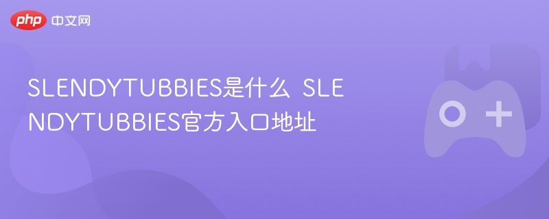 slendytubbies是什么  slendytubbies官方入口地址 - php中文网