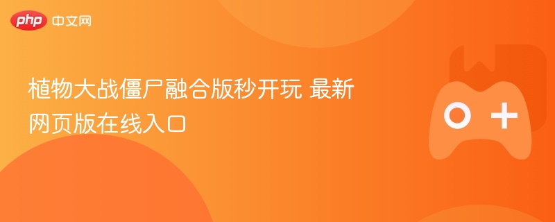植物大战僵尸融合版秒开玩 最新网页版在线入口