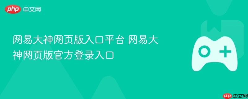 网易大神网页版入口平台 网易大神网页版官方登录入口