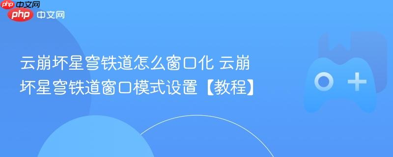 云崩坏星穹铁道怎么窗口化 云崩坏星穹铁道窗口模式设置【教程】