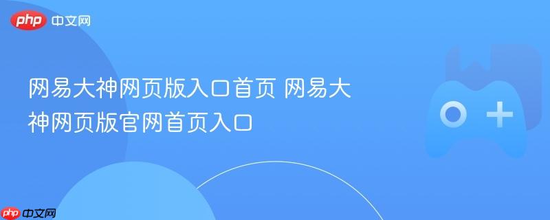 网易大神网页版入口首页 网易大神网页版官网首页入口