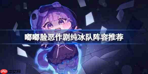 嘟嘟脸恶作剧纯冰队怎么搭配-嘟嘟脸恶作剧纯冰队阵容搭配