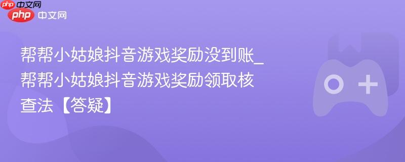 帮帮小姑娘抖音游戏奖励没到账_帮帮小姑娘抖音游戏奖励领取核查法【答疑】
