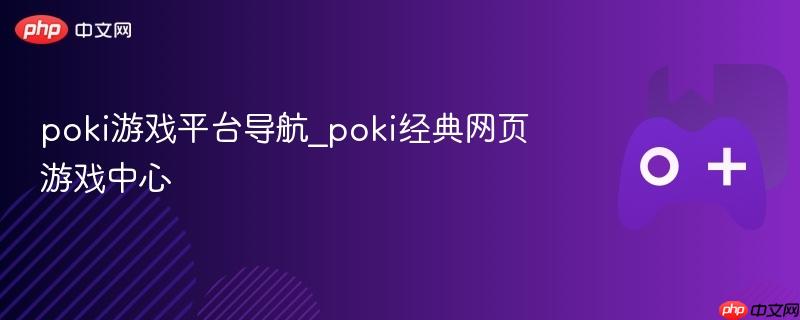 poki游戏平台导航_poki经典网页游戏中心