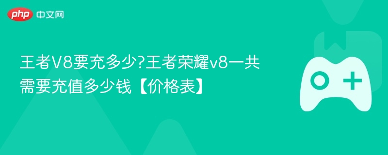 王者v8要充多少?王者荣耀v8一共需要充值多少钱【价格表】 - php中文网