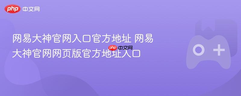 网易大神官网入口官方地址 网易大神官网网页版官方地址入口