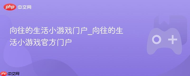 向往的生活小游戏门户_向往的生活小游戏官方门户