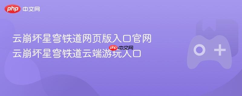 云崩坏星穹铁道网页版入口官网 云崩坏星穹铁道云端游玩入口