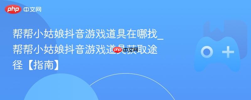 帮帮小姑娘抖音游戏道具在哪找_帮帮小姑娘抖音游戏道具获取途径【指南】
