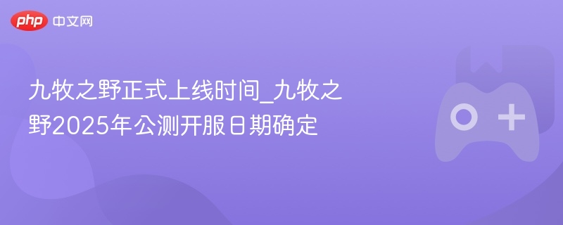 九牧之野正式上线时间_九牧之野2025年公测开服日期确定