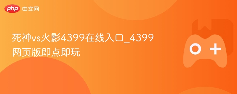 死神vs火影4399在线入口_4399网页版即点即玩 - php中文网