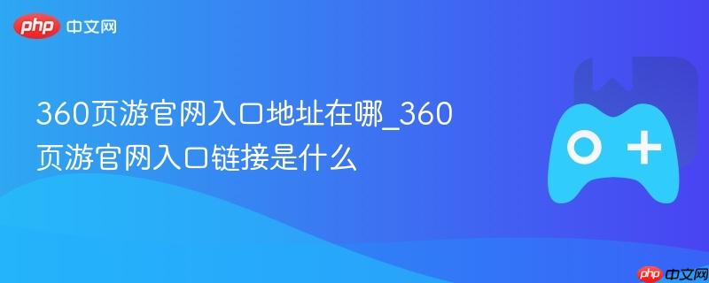 360页游官网入口地址在哪_360页游官网入口链接是什么