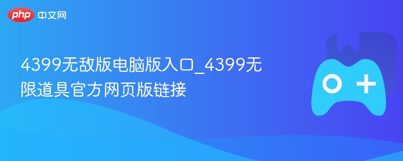4399无敌版电脑版入口_4399无限道具官方网页版链接
