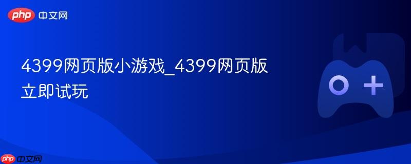 4399网页版小游戏_4399网页版立即试玩