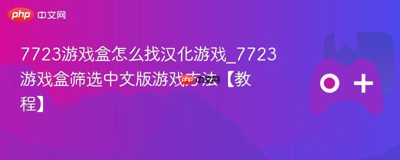 7723游戏盒怎么找汉化游戏_7723游戏盒筛选中文版游戏方法【教程】