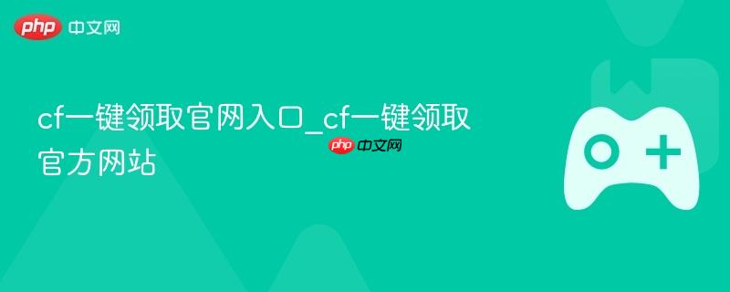 cf一键领取官网入口_cf一键领取官方网站