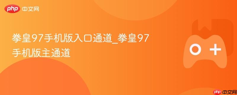 拳皇97手机版入口通道_拳皇97手机版主通道