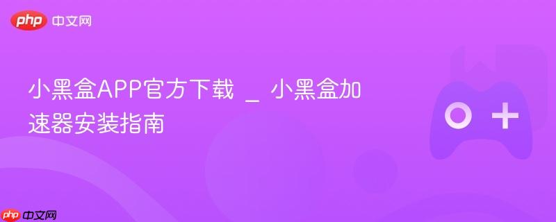 小黑盒APP官方下载 _ 小黑盒加速器安装指南