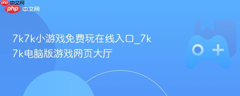 7k7k小游戏免费玩在线入口_7k7k电脑版游戏网页大厅