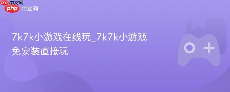 7k7k小游戏在线玩_7k7k小游戏免安装直接玩