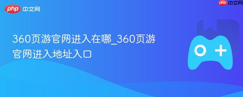 360页游官网进入在哪_360页游官网进入地址入口