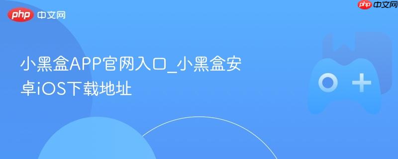 小黑盒APP官网入口_小黑盒安卓iOS下载地址