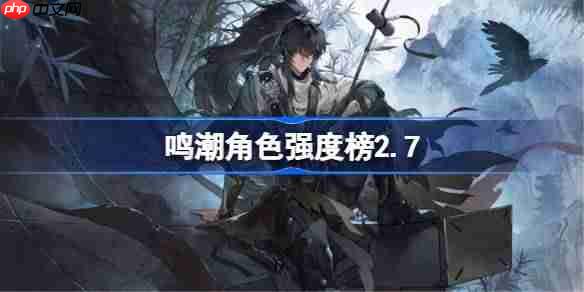 鸣潮角色强度榜2.7-鸣潮角色节奏榜最新2025